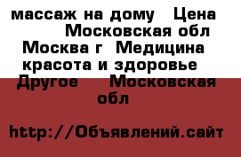 массаж на дому › Цена ­ 2 000 - Московская обл., Москва г. Медицина, красота и здоровье » Другое   . Московская обл.